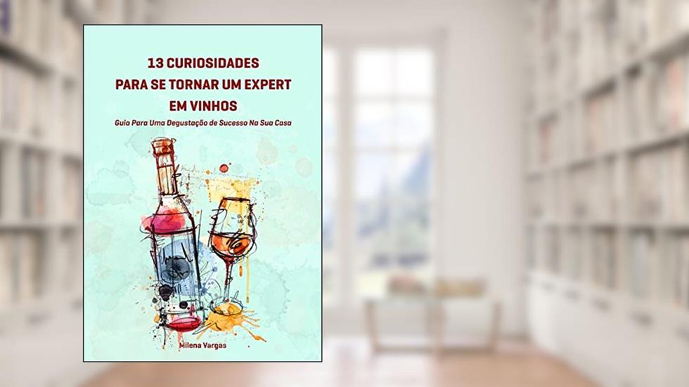 13 Curiosidades Para Se Tornar Um Expert Em Vinhos:: Guia Para Uma Degustação de Sucesso Na Sua Casa, do autor Milena Vargas