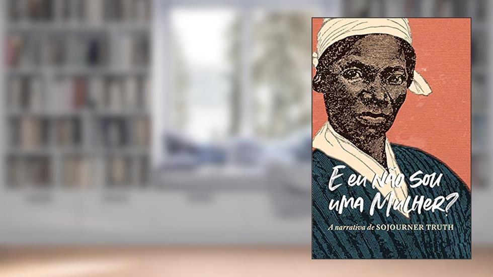 "E eu não sou uma mulher?" A narrativa de Sojourner Truth, do autor Sojourner Truth; Olive Gilbert