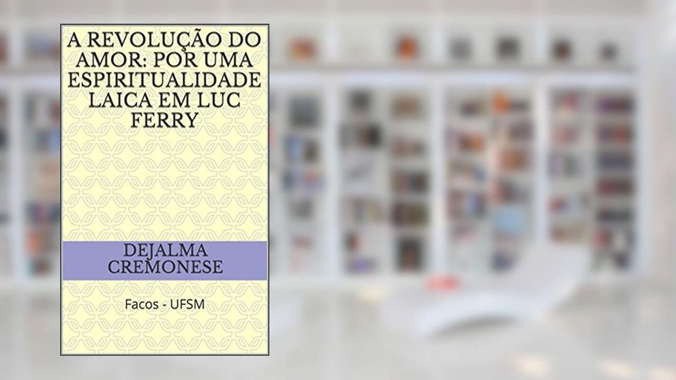 A revolução do amor: por uma espiritualidade laica em Luc Ferry: Facos - UFSM (Coleção Filosofia&Política Livro 9), do autor Dejalma Cremonese