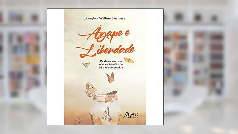Ágape e Liberdade: Fundamentos para uma Espiritualidade Laica e Enfraquecida, do autor Douglas Willian Ferreira