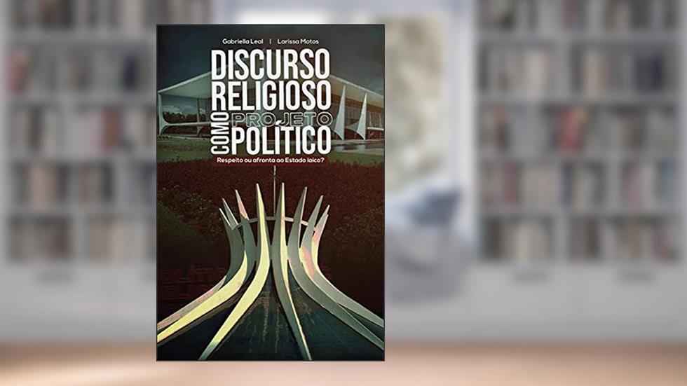 Discurso religioso como projeto político: Respeito ou afronta ao Estado laico?, do autor Gabriella Leal; Larissa Matos
