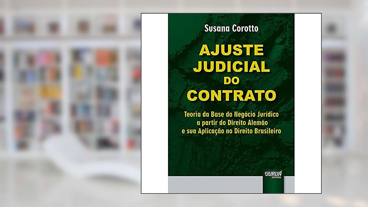 Ajuste Judicial do Contrato - Teoria da Base do Negócio Jurídico a partir do Direito Alemão e sua Aplicação no Direito Brasileiro, do autor Susana Corotto