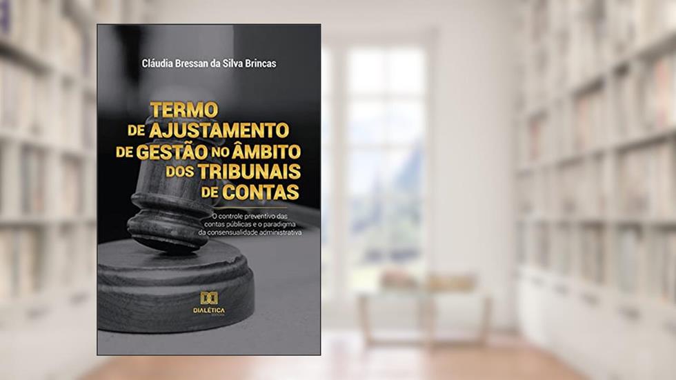 Termo de Ajustamento de Gestão no âmbito dos Tribunais de Contas: o controle preventivo das contas públicas e o paradigma da consensualidade administrativa, do autor Cláudia Bressan da Silva Brincas