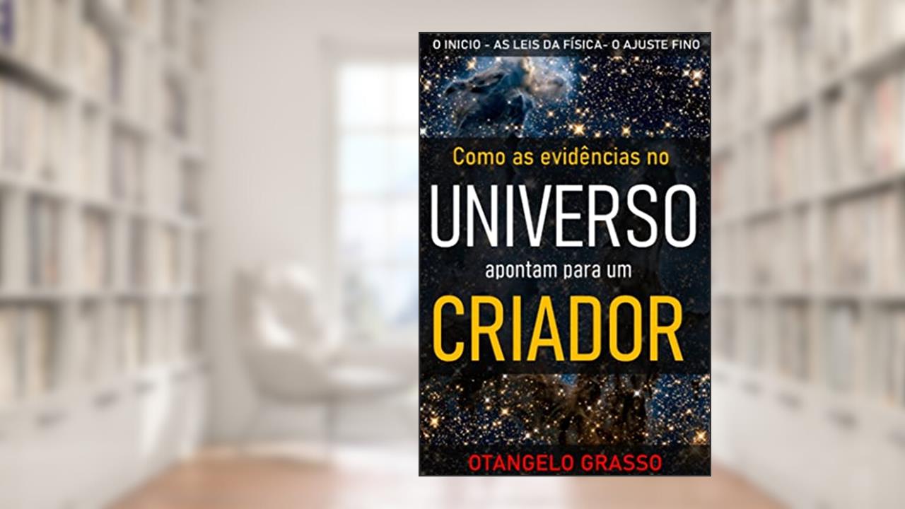 Como o inicio, as leis da física, e o ajuste fino do Universo apontam para Deus, do autor Otangelo Grasso