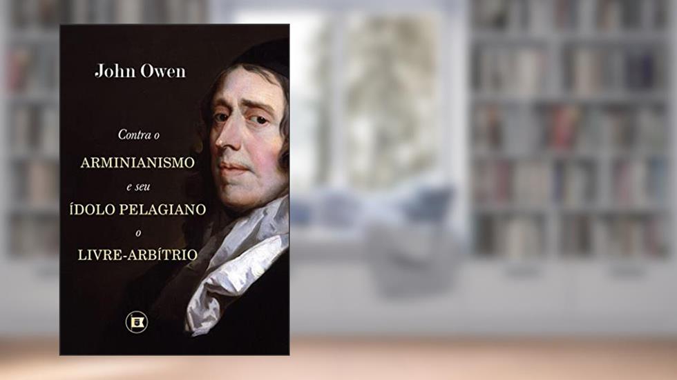 Contra o Arminianismo e Seu Ídolo Pelagiano, o Livre-Arbítrio, do autor John Owen