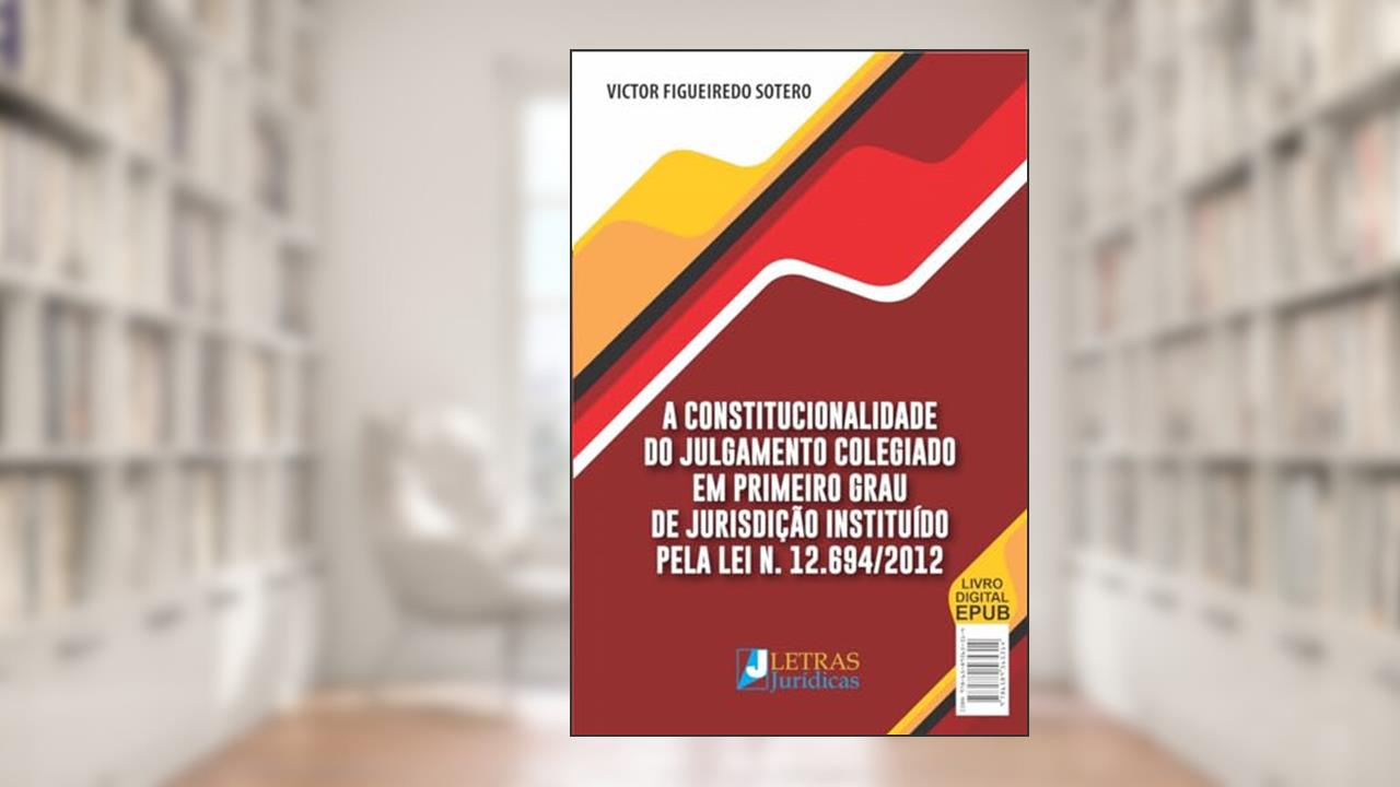 A CONSTITUCIONALIDADE DO JULGAMENTO COLEGIADO EM PRIMEIRO GRAU DE JURISDIÇÃO INSTITUÍDO PELA LEI N. 12.694/2012, do autor VICTOR FIGUEIREDO SOTERO