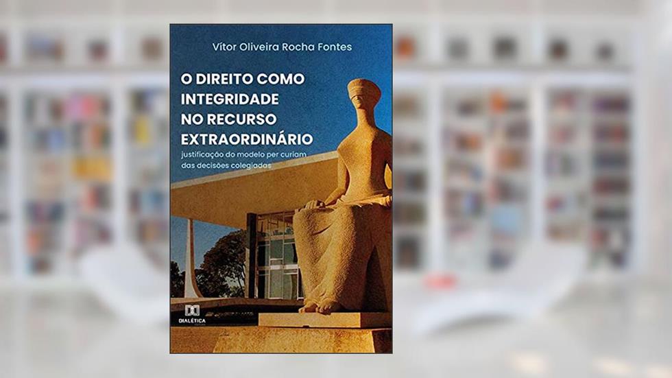 O Direito como Integridade no recurso extraordinário: justificação do modelo per curiam das decisões colegiadas, do autor Vítor Oliveira Rocha Fontes