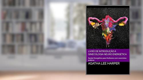 Capa de Livro de Introdução à Ginecologia Neuro Energética: Saúde Energética para Mulheres com exercícios práticos (Manual Prático), do autor Agatha Lee Harper