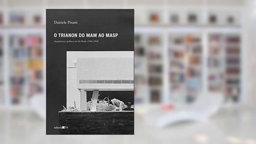 Capa de O Trianon do MAM ao MASP: Arquitetura e política em São Paulo (1946-1968), do autor Daniele Pisani