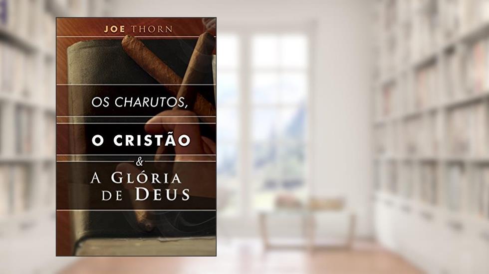 Os charutos, o cristão e a glória de Deus: Uma perspectiva reformada, do autor Joe Thorn; John Murray; James Thornwell; R. C. Sproul
