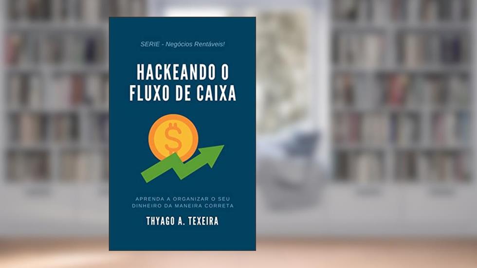 Hackeando o Fluxo de Caixa: Aprenda a organizar o seu dinheiro da maneira correta., do autor Thyago A. Teixeira
