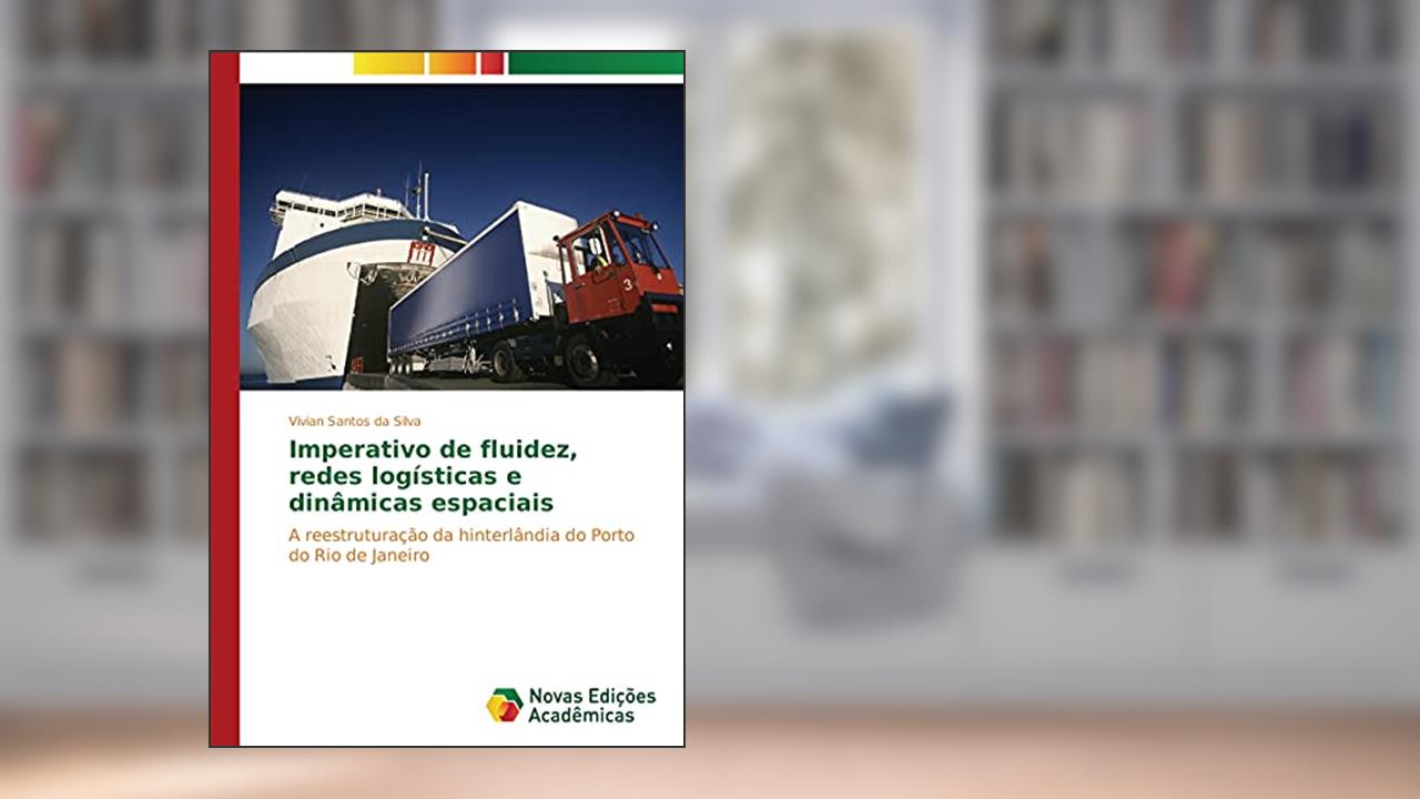 Imperativo de fluidez, redes logísticas e dinâmicas espaciais: A reestruturação da hinterlândia do Porto do Rio de Janeiro, do autor Vivian Santos da Silva