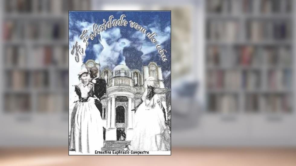 A Felicidade Vem do Ceu, do autor Ernestina Euphrasio Campestre