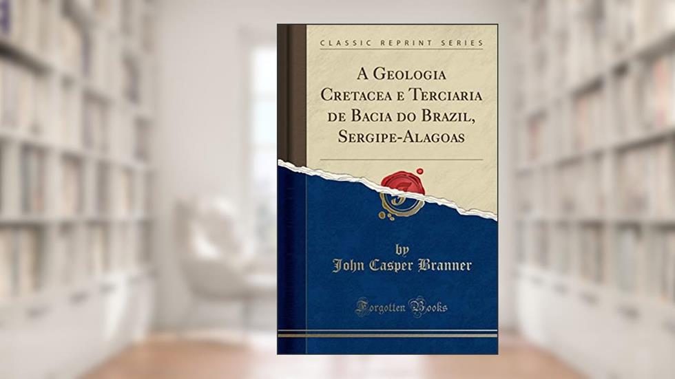 A Geologia Cretacea e Terciaria de Bacia do Brazil, Sergipe-Alagoas (Classic Reprint), do autor John Casper Branner