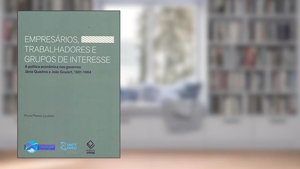 Empresários, trabalhadores e grupos de interesse: A política econômica nos governos Jânio Quadros e João Goulart, 1961-1964, do autor Felipe Pereira Loureiro