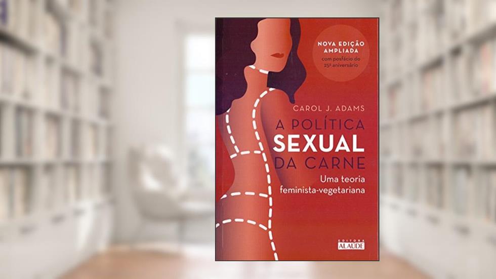 A Política Sexual da Carne: uma Teoria Crítica Feminista-vegetariana, do autor Carol J. Adams