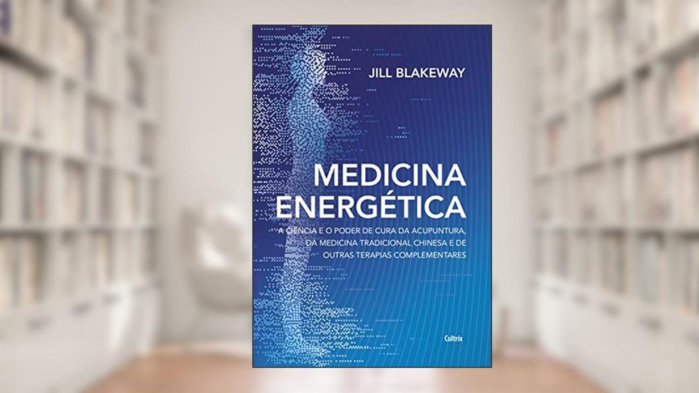 Medicina Energética: a Ciência e o Poder de Cura da Acupuntura, da Medicina Tradicional Chinesa e de Outras Terapias Complementares, do autor Jill Blakeway