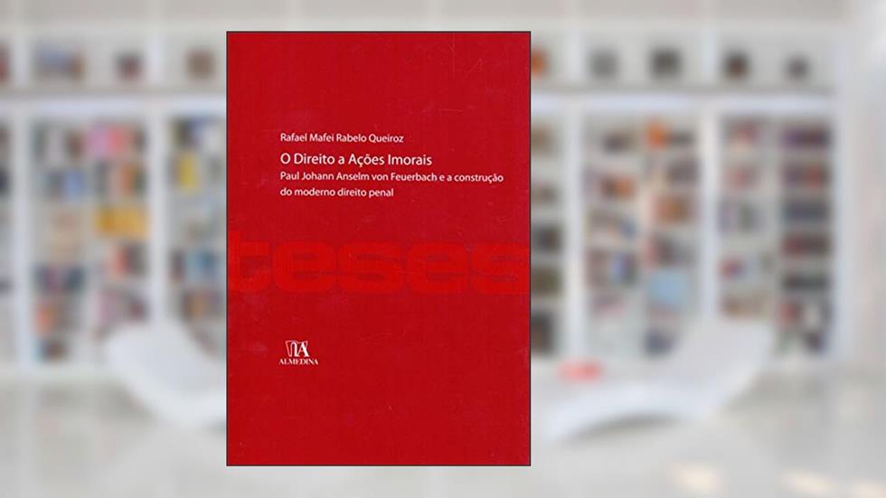 O Direito a Ações Imorais: Paul Johann Anselm von Feuerbach e a Construção do Moderno Direito Penal, do autor Rafael Mafei Rabelo Queiroz