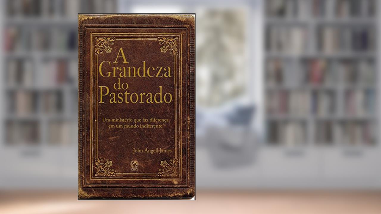 Capa de A grandeza do pastorado: Um Ministério que faz diferença em um mundo indiferente, do autor John Angell James