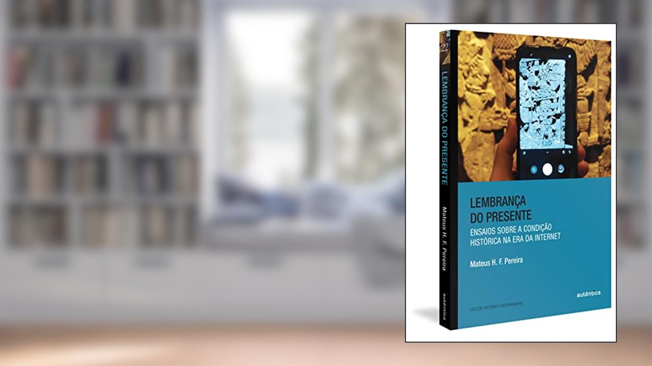Lembrança do presente: Ensaios sobre a condição histórica na era da internet, do autor Mateus H. F. Pereira