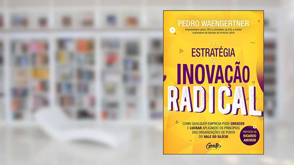 A ESTRATÉGIA DA INOVAÇÃO RADICAL: Como qualquer empresa pode crescer e lucrar aplicando os princípios das organizações de ponta do Vale do Silício, do autor PEDRO WAENGERTNER