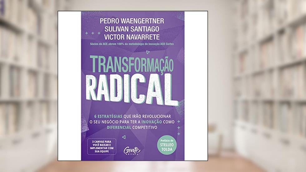 TRANSFORMAÇÃO RADICAL: 6 estratégias que irão revolucionar o seu negócio para ter a inovação como diferencial competitivo., do autor Pedro Waengertner; Sulivan Santiago; Victor Navarrete