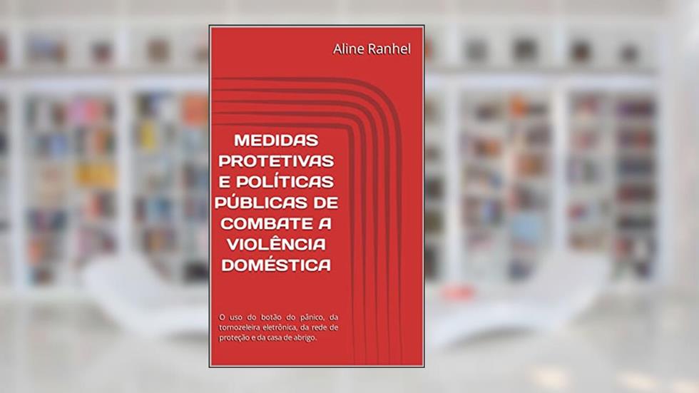 MEDIDAS PROTETIVAS E POLÍTICAS PÚBLICAS DE COMBATE A VIOLÊNCIA DOMÉSTICA: O uso do botão do pânico, da tornozeleira eletrônica, da rede de proteção e da casa de abrigo., do autor Aline Ranhel