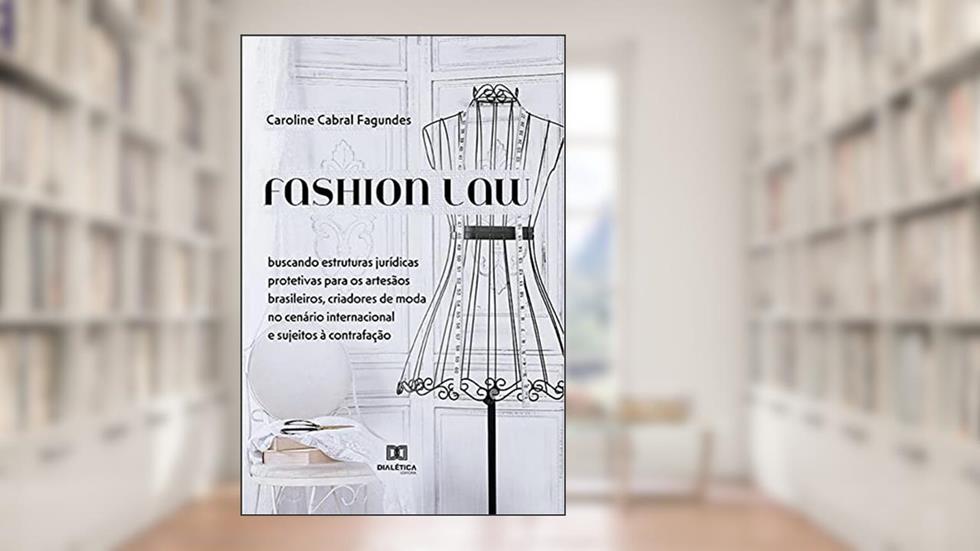 Fashion Law: buscando estruturas jurídicas protetivas para os artesãos brasileiros, criadores de moda no cenário, do autor Caroline Cabral Fagundes