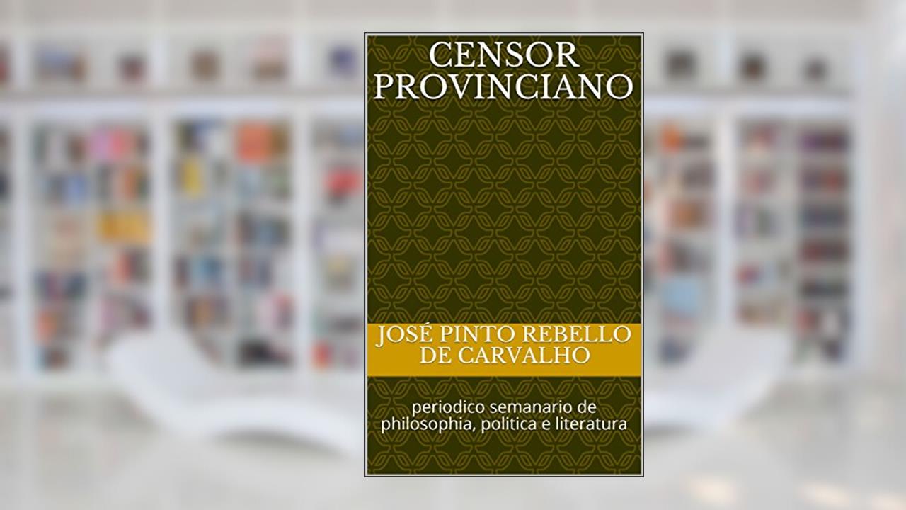 Censor Provinciano: periodico semanario de philosophia, politica e literatura, do autor José Pinto Rebello de Carvalho