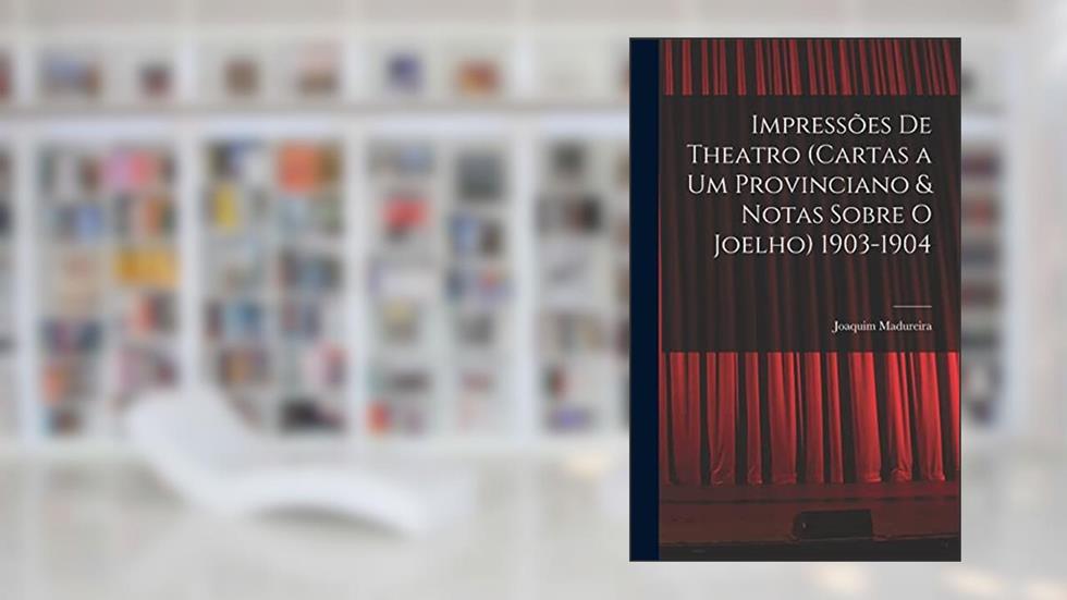 Impressões De Theatro (Cartas a Um Provinciano & Notas Sobre O Joelho) 1903-1904, do autor Joaquim Madureira