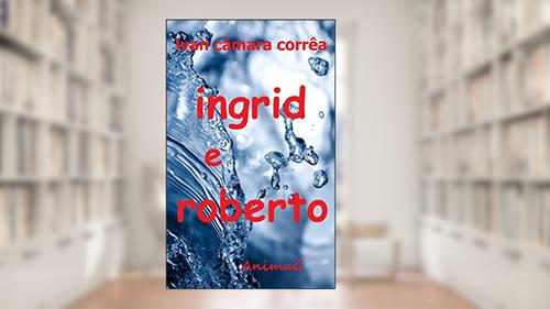 Capa de Ingrid e Roberto: Pode um desejo imenso arder tanto no peito que o fogo intenso lhe gaste a alma?, do autor Ivan Câmara Corrêa