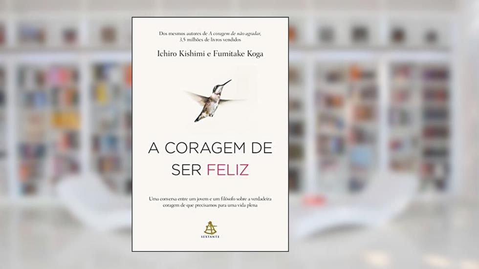 A coragem de ser feliz: Uma conversa entre um jovem e um filósofo sobre a verdadeira coragem de que precisamos para uma vida plena, do autor Ichiro Kishimi; Fumitake Koga