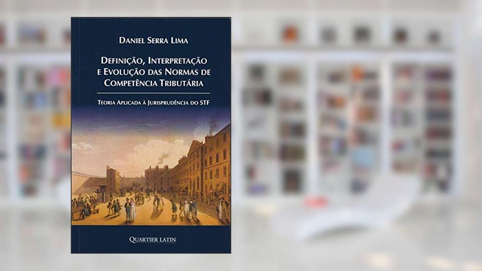 Definição Interpretação e Evolução das Normas de Competência Tributária, do autor Daniel Serra Lima