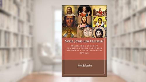 Capa de SERIA JESUS UM FARISEU?: Analisando o Judaísmo de Cristo a partir das fontes históricas e do Evangelho de Mateus., do autor JONAS EUFLAUSINO