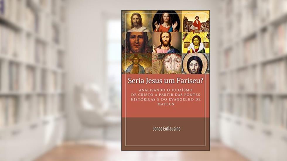 SERIA JESUS UM FARISEU?: Analisando o Judaísmo de Cristo a partir das fontes históricas e do Evangelho de Mateus., do autor JONAS EUFLAUSINO