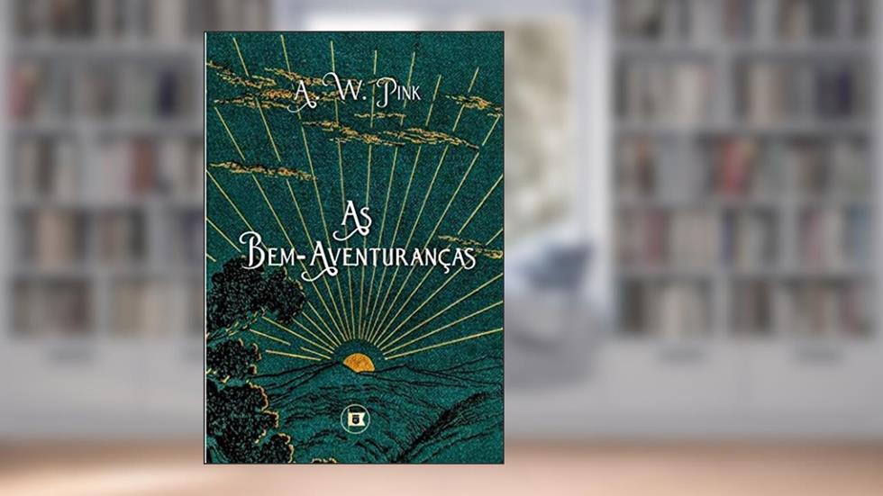 As Bem-Aventuranças (Obras de A.W. Pink Livro 6), do autor A.W. Pink