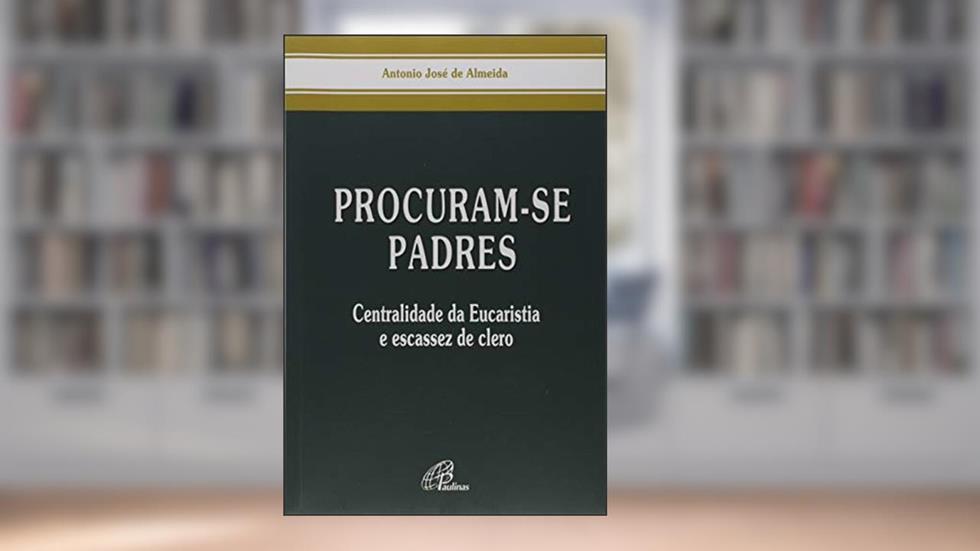 Procuram-se padres: Centralidade da Eucaristia e escassez de clero, do autor Antonio José de Almeida