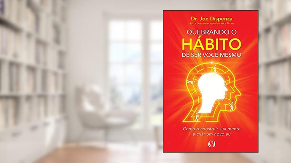 Quebrando o hábito de ser você mesmo: Como reconstruir sua mente e criar um novo eu, do autor Joe Dispenza