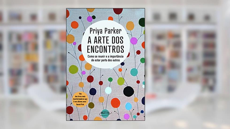 A arte dos encontros: Como se reunir e a importância de estar perto dos outros, do autor Priya Parker