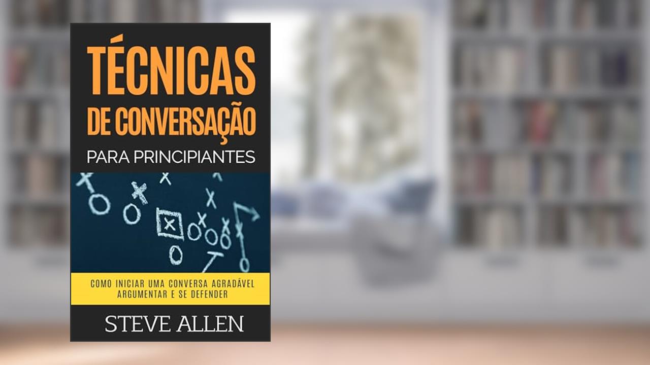 Técnicas de conversação para principiantes: Como agradar, discutir e se defender: Como iniciar uma conversa agradável, argumentar e se defender (Comunicação e Persuasão indispensáveis), do autor Steve Allen