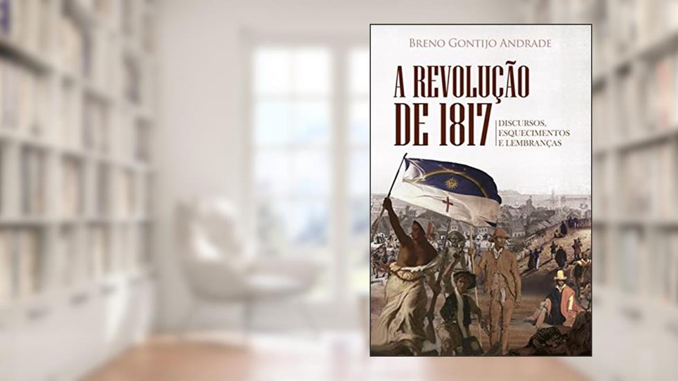 A Revolução de 1817: Discursos, Esquecimentos e Lembranças, do autor Breno Gontijo Andrade