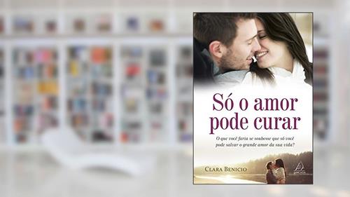 Capa de Só o Amor Pode Curar: o que Você Faria se Soubesse que só Você Pode Salvar o Grande Amor da sua Vida?, do autor Clara Benicio