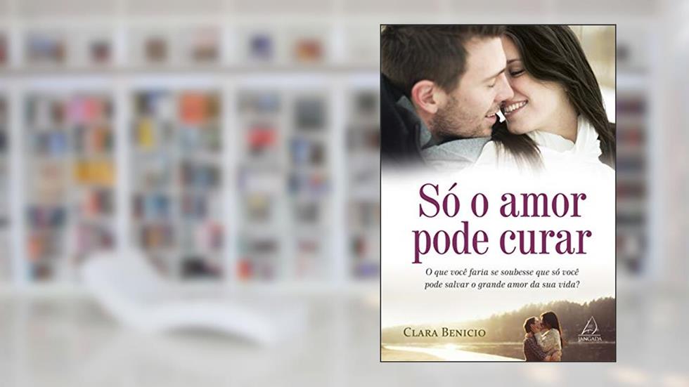 Só o Amor Pode Curar: o que Você Faria se Soubesse que só Você Pode Salvar o Grande Amor da sua Vida?, do autor Clara Benicio