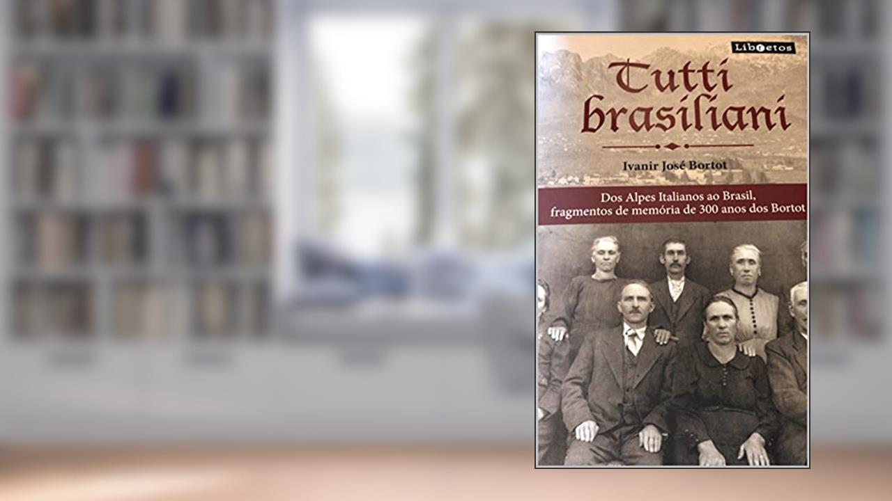 Tutti Brasiliani: Fragmentos de memória de 300 anos dos Bortot dos Alpes Italianos ao Brasil, do autor Ivanir Jose Bortot