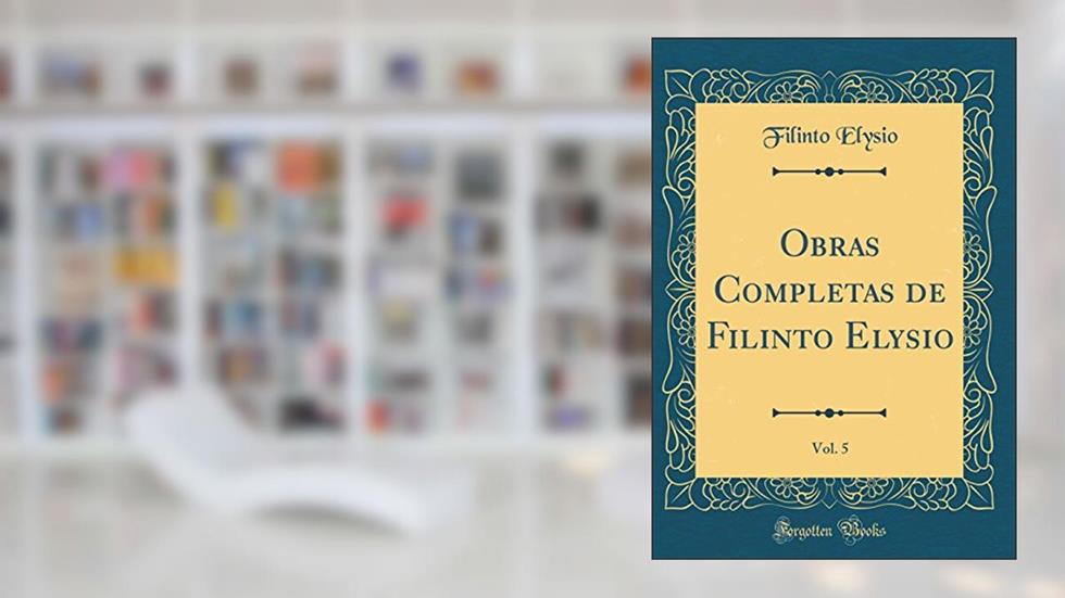 Obras Completas de Filinto Elysio, Vol. 5 (Classic Reprint), do autor Filinto Elysio