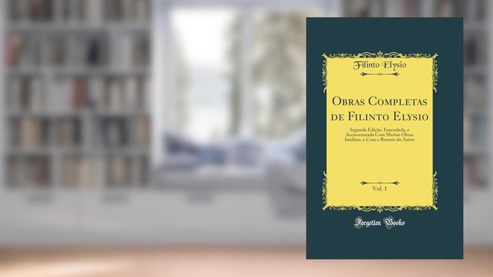 Obras Completas de Filinto Elysio, Vol. 1: Segunda Edição, Emendada, e Accrescentada Com Muitas Obras Inéditas, e Com o Retrato do Autor (Classic Reprint), do autor Filinto Elysio