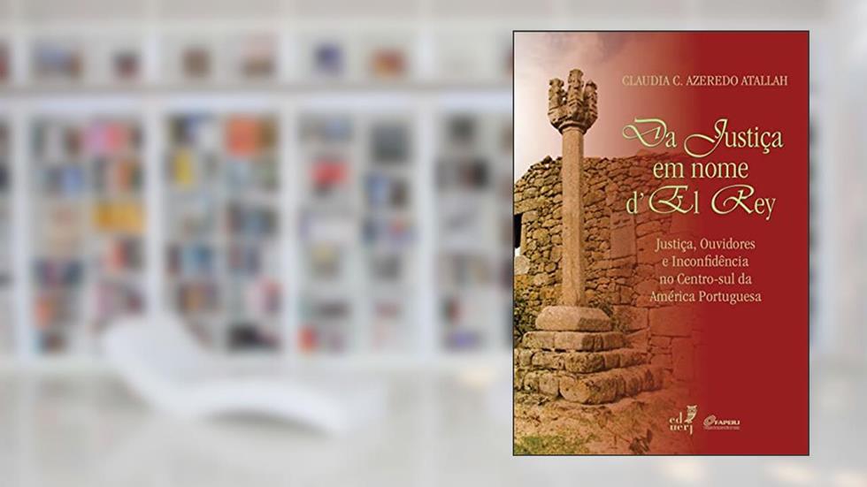 Da Justiça em Nome d'El Rey. Justiça, Ouvidores e Inconfidência no Centro-sul da América Portuguesa, do autor Claudia C. Azeredo Atallah