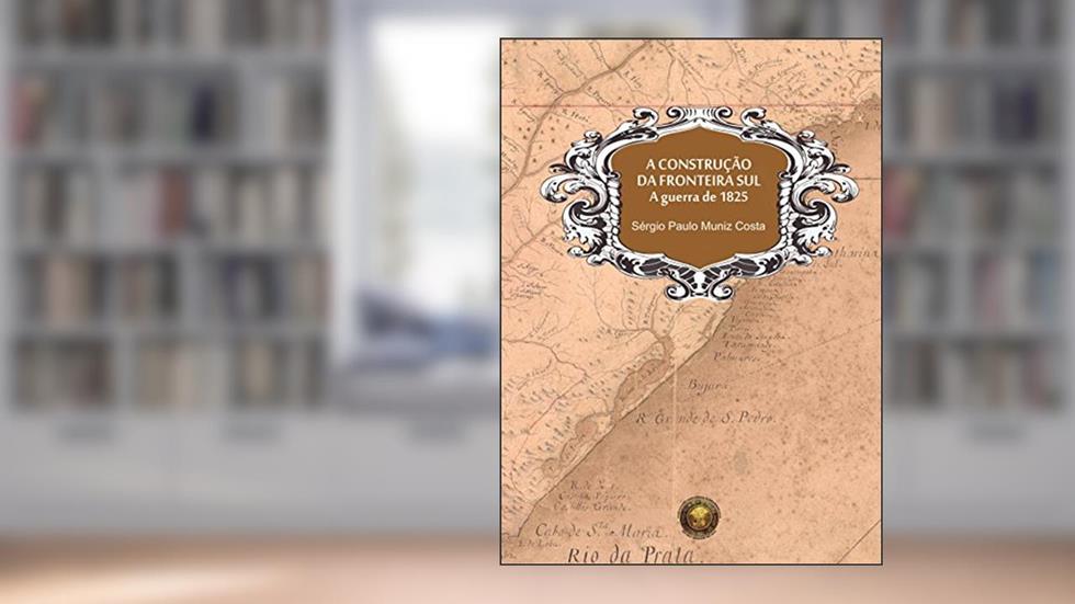 A construção da fronteira sul, A guerra de 1825, do autor Sérgio Paulo Muniz Costa