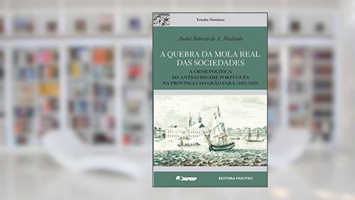 Capa de A quebra da mola real das sociedades: A crise política do antigo regime Português na província do Grão-Pará (1821-1825), do autor André Roberto A. Machado