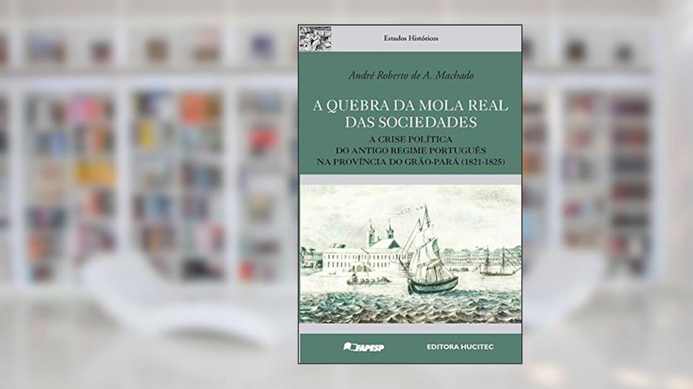 A quebra da mola real das sociedades: A crise política do antigo regime Português na província do Grão-Pará (1821-1825), do autor André Roberto A. Machado